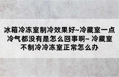 冰箱冷冻室制冷效果好~冷藏室一点冷气都没有是怎么回事啊~ 冷藏室不制冷冷冻室正常怎么办